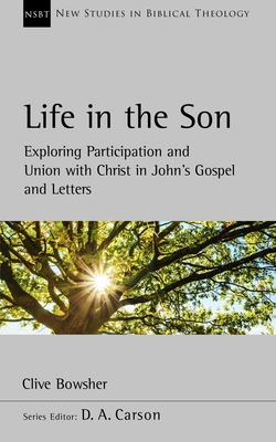 Life in the Son: Exploring Participation and Union with Christ in John's Gospel and Letters - Bowsher, Clive, Dr.