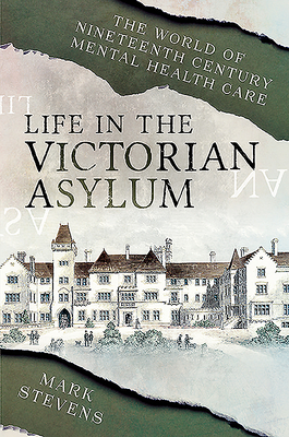 Life in the Victorian Asylum: The World of Nineteenth Century Mental Health Care - Stevens, Mark