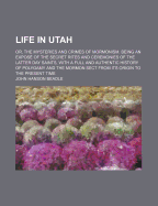 Life In Utah; Or, The Mysteries And Crimes Of Mormonism. Being An Expos? Of The Secret Rites And Ceremonies Of The Latterday Saints, With A Full And Authentic History Of Polygamy And The Mormon Sect From Its Origin To The Present Time