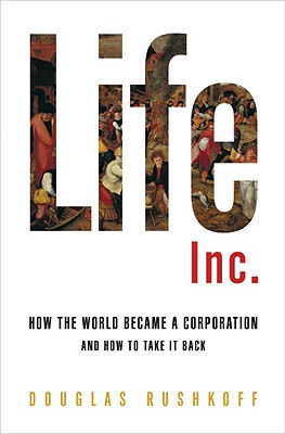 Life Inc.: How the World Became a Corporation and How to Take It Back - Rushkoff, Douglas