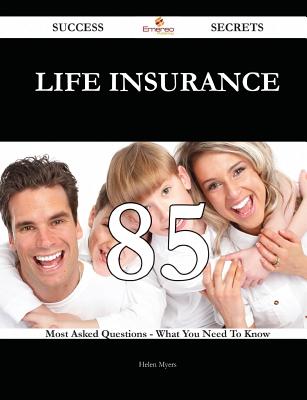 Life Insurance 85 Success Secrets - 85 Most Asked Questions on Life Insurance - What You Need to Know - Myers, Helen