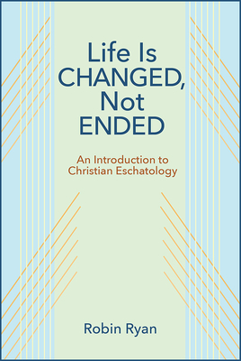 Life Is Changed, Not Ended: An Introduction to Christian Eschatology - Ryan, Robin