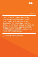 Life: Its Science, Laws, Faculties, Functions, Organs, Conditions, Philosophy, and Improvement: Including the Organism, Health, Social Affections, Moral Sentiments, Intellect, Memory, Self-Education, Autobiography, Miscellany, &C., as Taught by Phrenolo