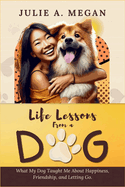 Life Lessons from a Dog: What My Dog Taught Me About Happiness, Friendship, and Letting Go