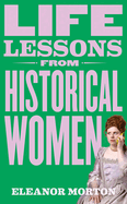 Life Lessons From Historical Women: Stories of bravery, wit, and rebellion for modern times