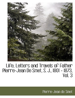 Life, Letters and Travels of Father Pierre-Jean de Smet, S. J., 1801 - 1873, Vol. 3 - Smet, Pierre-Jean De