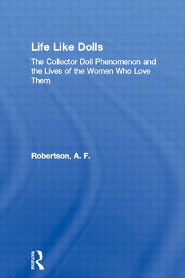 Life Like Dolls: The Collector Doll Phenomenon and the Lives of the Women Who Love Them - Robertson, A F