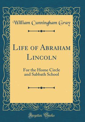 Life of Abraham Lincoln: For the Home Circle and Sabbath School (Classic Reprint) - Gray, William Cunningham