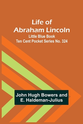 Life of Abraham Lincoln: Little Blue Book Ten Cent Pocket Series No. 324 - Hugh Bowers, John, and Haldeman-Julius, E