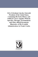 Life of Abraham Lincoln, Sixteenth President of the United States: Containing His Early History and Political Career; Together with the Speeches, Messages, Proclamations and Other Official Documents Illustrative of His Eventful Administration
