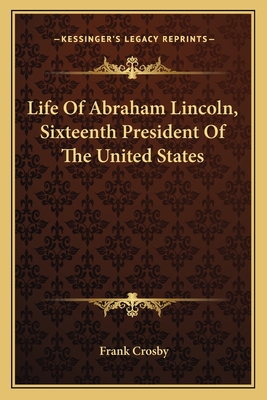 Life of Abraham Lincoln, Sixteenth President of the United States - Crosby, Frank