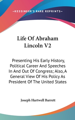 Life Of Abraham Lincoln V2: Presenting His Early History, Political Career And Speeches In And Out Of Congress; Also, A General View Of His Policy As President Of The United States - Barrett, Joseph Hartwell