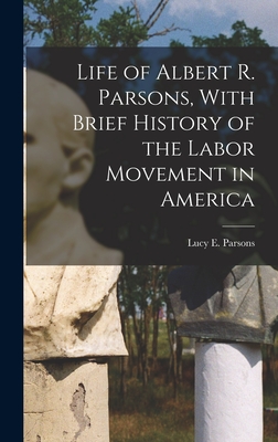 Life of Albert R. Parsons, With Brief History of the Labor Movement in America - Parsons, Lucy E (Lucy Eldine) 1853- (Creator)
