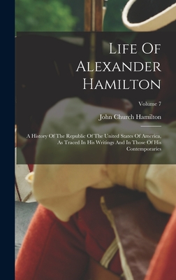 Life Of Alexander Hamilton: A History Of The Republic Of The United States Of America, As Traced In His Writings And In Those Of His Contemporaries; Volume 7 - Hamilton, John Church