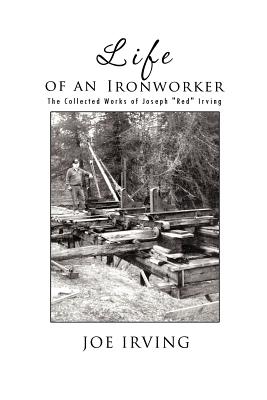 Life of an Ironworker: The Collected Works of Joseph Red Irving - Irving, Joe
