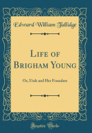 Life of Brigham Young: Or, Utah and Her Founders (Classic Reprint)