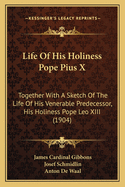 Life of His Holiness Pope Pius X: Together with a Sketch of the Life of His Venerable Predecessor, His Holiness Pope Leo XIII (1904)