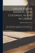 Life of Jehudi Ashmun, Late Colonial Agent in Liberia: With an Appendix, Containing Extracts From His Journal and Other Writings; With a Brief Sketch of the Life of the Rev. Lott Cary