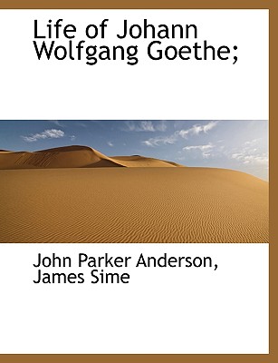Life of Johann Wolfgang Goethe; - Anderson, John Parker, and Sime, James