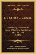 Life Of John C. Calhoun: Presenting A Condensed History Of Political Events From 1811 To 1843 (1843)