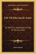 Life Of John Jacob Astor: To Which Is Appended A Copy Of His Last Will