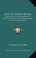 Life Of John Knox: Containing Illustrations Of The History Of The Reformation In Scotland (1873)