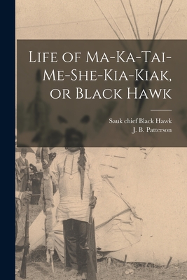 Life of Ma-ka-tai-me-she-kia-kiak, or Black Hawk - Black Hawk, Sauk Chief 1767-1838 (Creator), and Patterson, J B (John Barton) 1805- (Creator)