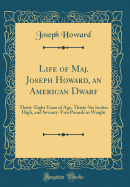 Life of Maj. Joseph Howard, an American Dwarf: Thirty-Eight Years of Age, Thirty-Six Inches High, and Seventy-Two Pounds in Weight (Classic Reprint)