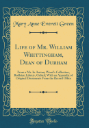 Life of Mr. William Whittingham, Dean of Durham: From a Ms. in Antony Wood's Collection, Bodleian Library, Oxford; With an Appendix of Original Documents from the Record Office (Classic Reprint)