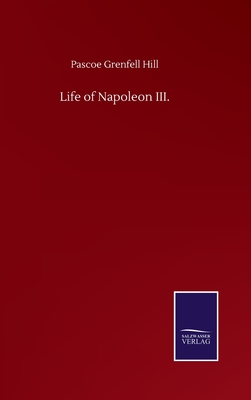 Life of Napoleon III. - Hill, Pascoe Grenfell