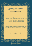 Life of Rear-Admiral John Paul Jones: Chevalier of the Military Order of Merit, and of the Russian Order of St. Anne, &c. &c (Classic Reprint)