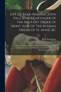 Life Of Rear-admiral John Paul Jones, Chevalier Of The Military Order Of Merit, And Of The Russian Order Of St. Anne, &c: Comp. From His Original Journals And Correspondence: Including An Account Of His Services In The American Revolution, And In The