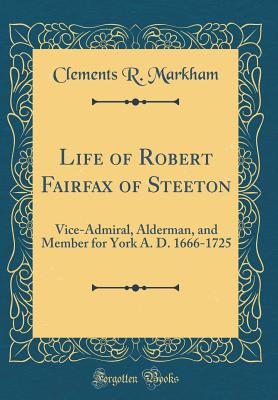 Life of Robert Fairfax of Steeton: Vice-Admiral, Alderman, and Member for York A. D. 1666-1725 (Classic Reprint) - Markham, Clements R