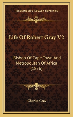 Life of Robert Gray V2: Bishop of Cape Town and Metropolitan of Africa (1876) - Gray, Charles (Editor)