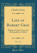 Life of Robert Gray, Vol. 1 of 2: Bishop of Cape Town and Metropolitan of Africa (Classic Reprint)