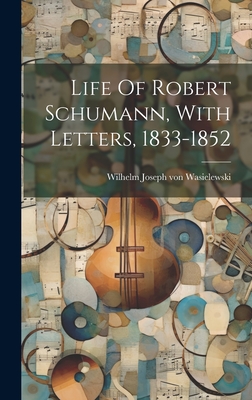 Life Of Robert Schumann, With Letters, 1833-1852 - Wilhelm Joseph Von Wasielewski (Creator)