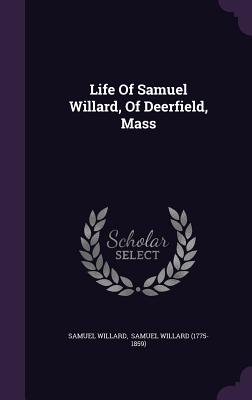Life Of Samuel Willard, Of Deerfield, Mass - Willard, Samuel, and Samuel Willard (1775-1859) (Creator)