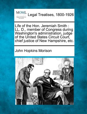 Life of the Hon. Jeremiah Smith: LL. D., Member of Congress During Washington's Administration, Judge of the United States Circuit Court, Chief Justic - Morison, John Hopkins