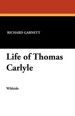 Life of Thomas Carlyle - Garnett, Richard, Dr., and Robertson, Eric S (Editor)
