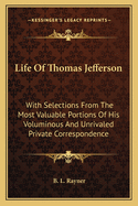 Life of Thomas Jefferson: With Selections from the Most Valuable Portions of His Voluminous and Unrivalled Private Correspondence. by B. L. Rayner