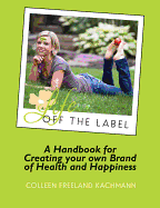 Life Off the Label: A Handbook for Creating Your Own Brand of Health and Happiness