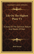 Life on the Highest Plane V1: A Study of the Spiritual Nature and Needs of Man