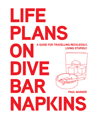 Life Plans on Dive Bar Napkins: A guide to travelling recklessly, living stupidly - Manser, Paul