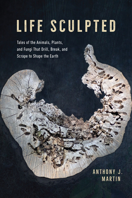 Life Sculpted: Tales of the Animals, Plants, and Fungi That Drill, Break, and Scrape to Shape the Earth - Martin, Anthony J