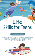 Life Skills for Teens: A Fun and Easy Guide to Develop Good Habits (Insightful Skills That Schools Don't Teach for a Life of Happiness)