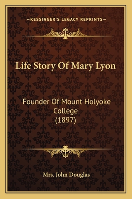 Life Story Of Mary Lyon: Founder Of Mount Holyoke College (1897) - Douglas, John, Mrs.