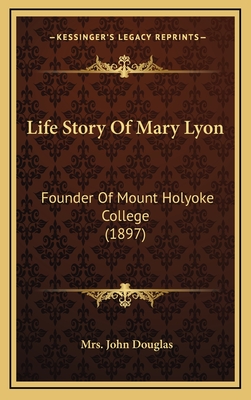 Life Story Of Mary Lyon: Founder Of Mount Holyoke College (1897) - Douglas, John, Mrs.