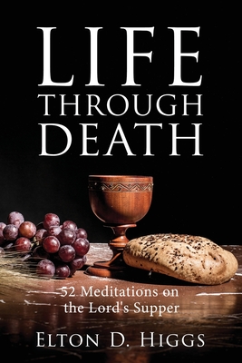 Life Through Death: 52 Meditations on the Lord's Supper - Higgs, Elton D