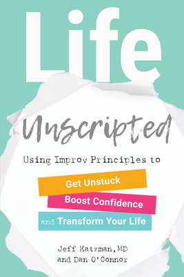 Life Unscripted: Using Improv Principles to Get Unstuck, Boost Confidence, and Transform Your Life - Katzman, Jeff, and O'Connor, Dan