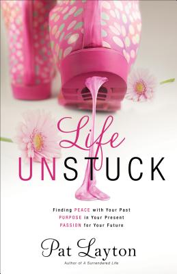 Life Unstuck: Finding Peace with Your Past, Purpose in Your Present, Passion for Your Future - Layton, Pat